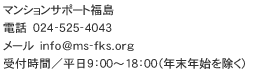 マンションサポート福島 〒960-805 福島県福島市三河南町1番20号 コラッセふくしま6階インキュベートルーム 毎日受付/9:00~18:00